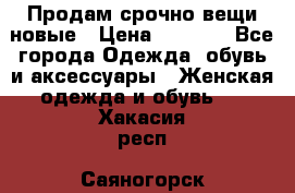 Продам срочно вещи новые › Цена ­ 1 000 - Все города Одежда, обувь и аксессуары » Женская одежда и обувь   . Хакасия респ.,Саяногорск г.